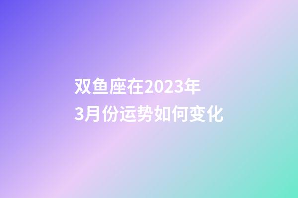 双鱼座在2023年3月份运势如何变化-第1张-星座运势-玄机派