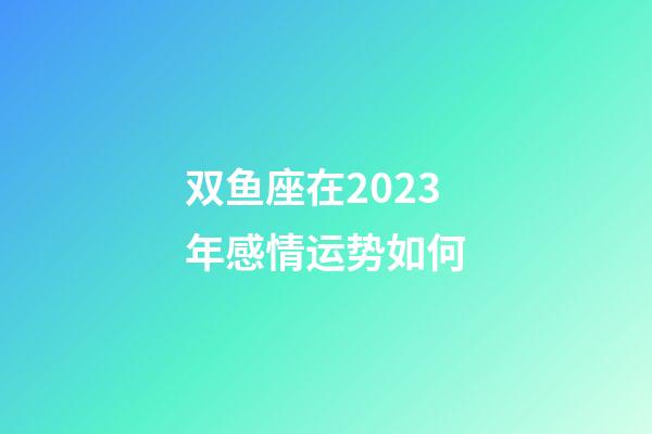 双鱼座在2023年感情运势如何-第1张-星座运势-玄机派