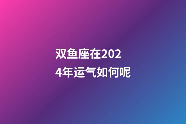 双鱼座在2024年运气如何呢-第1张-星座运势-玄机派