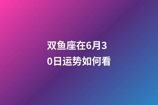 双鱼座在6月30日运势如何看-第1张-星座运势-玄机派