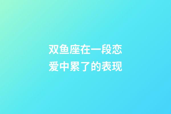 双鱼座在一段恋爱中累了的表现-第1张-星座运势-玄机派