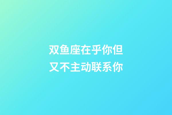 双鱼座在乎你但又不主动联系你-第1张-星座运势-玄机派