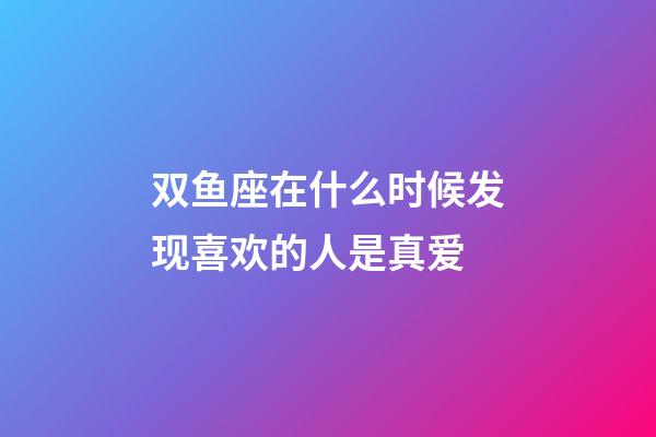 双鱼座在什么时候发现喜欢的人是真爱-第1张-星座运势-玄机派