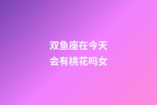 双鱼座在今天会有桃花吗女-第1张-星座运势-玄机派