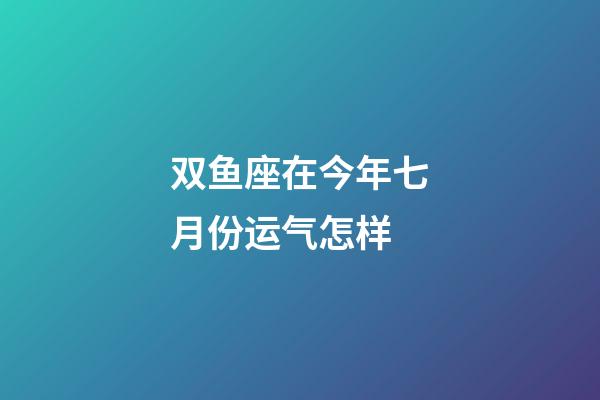 双鱼座在今年七月份运气怎样-第1张-星座运势-玄机派
