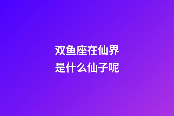 双鱼座在仙界是什么仙子呢-第1张-星座运势-玄机派