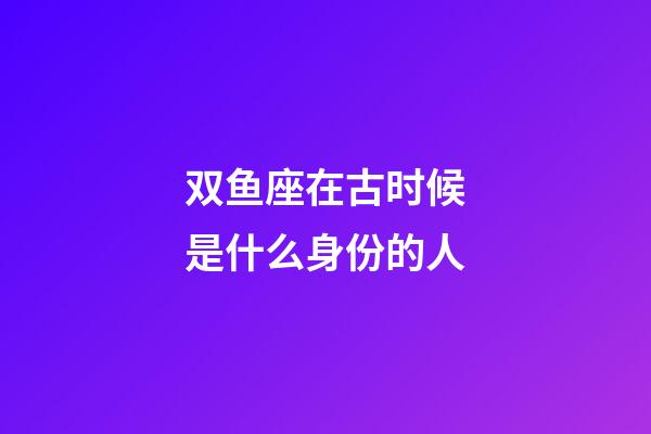 双鱼座在古时候是什么身份的人-第1张-星座运势-玄机派