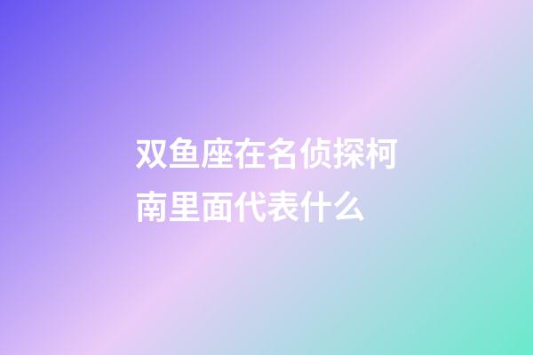 双鱼座在名侦探柯南里面代表什么-第1张-星座运势-玄机派