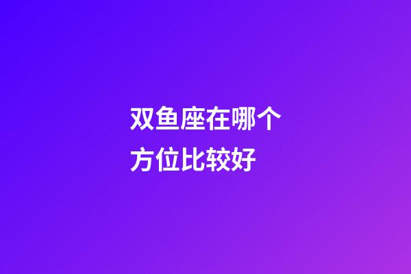 双鱼座在哪个方位比较好-第1张-星座运势-玄机派