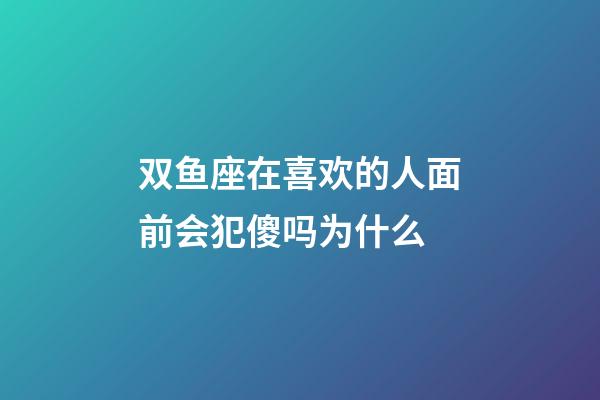 双鱼座在喜欢的人面前会犯傻吗为什么-第1张-星座运势-玄机派