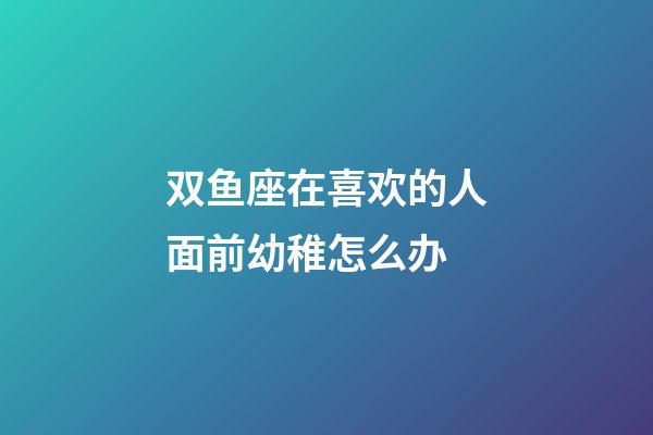 双鱼座在喜欢的人面前幼稚怎么办-第1张-星座运势-玄机派