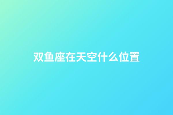 双鱼座在天空什么位置-第1张-星座运势-玄机派