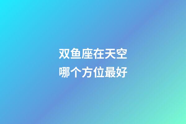双鱼座在天空哪个方位最好-第1张-星座运势-玄机派