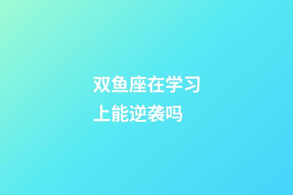 双鱼座在学习上能逆袭吗-第1张-星座运势-玄机派