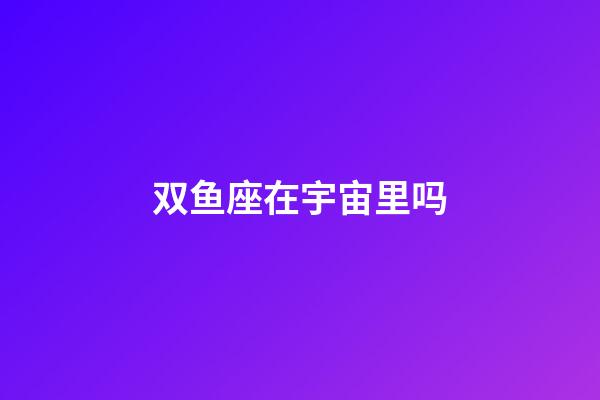 双鱼座在宇宙里吗-第1张-星座运势-玄机派