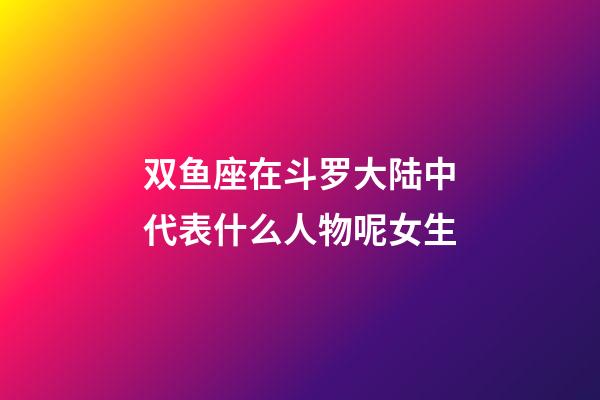 双鱼座在斗罗大陆中代表什么人物呢女生-第1张-星座运势-玄机派
