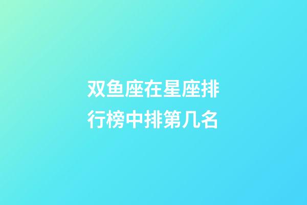 双鱼座在星座排行榜中排第几名-第1张-星座运势-玄机派