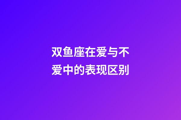 双鱼座在爱与不爱中的表现区别-第1张-星座运势-玄机派