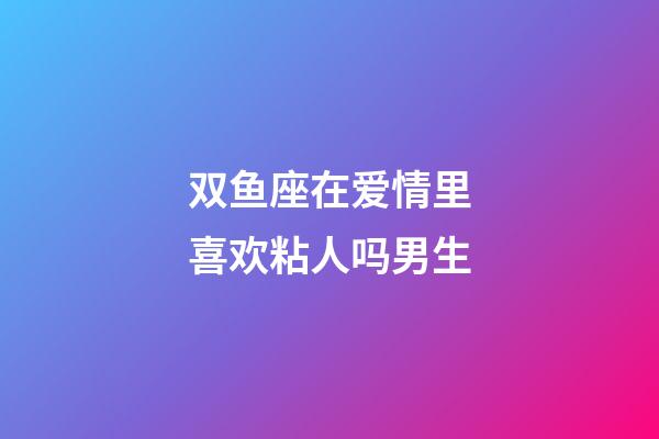 双鱼座在爱情里喜欢粘人吗男生-第1张-星座运势-玄机派