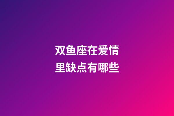 双鱼座在爱情里缺点有哪些-第1张-星座运势-玄机派