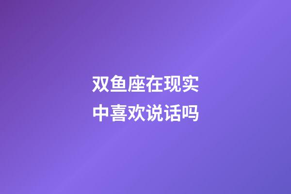 双鱼座在现实中喜欢说话吗-第1张-星座运势-玄机派