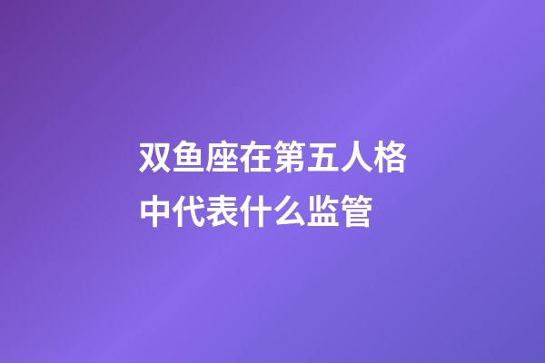 双鱼座在第五人格中代表什么监管-第1张-星座运势-玄机派