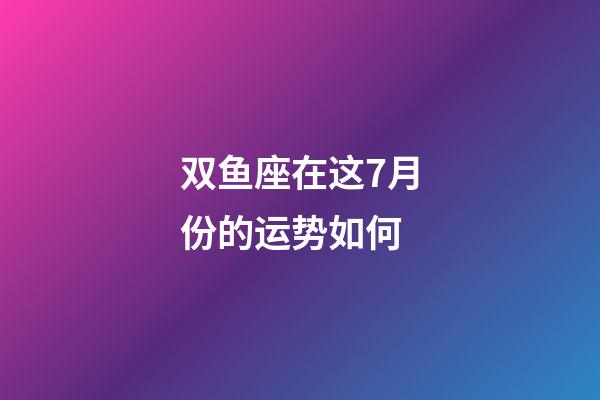 双鱼座在这7月份的运势如何-第1张-星座运势-玄机派