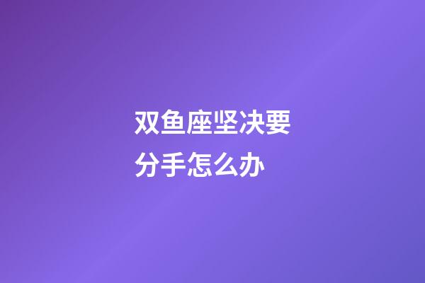 双鱼座坚决要分手怎么办-第1张-星座运势-玄机派