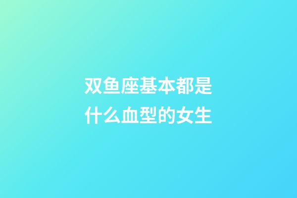 双鱼座基本都是什么血型的女生-第1张-星座运势-玄机派