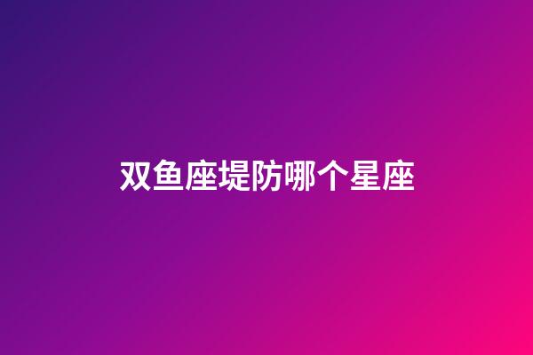 双鱼座堤防哪个星座-第1张-星座运势-玄机派