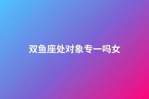 双鱼座处对象专一吗女-第1张-星座运势-玄机派