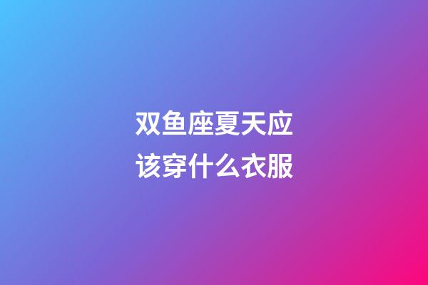 双鱼座夏天应该穿什么衣服-第1张-星座运势-玄机派