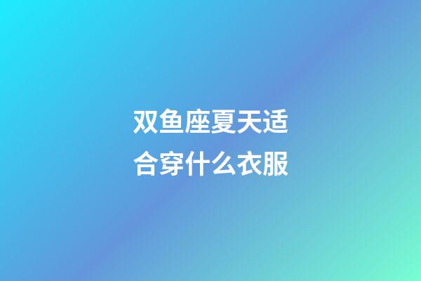 双鱼座夏天适合穿什么衣服-第1张-星座运势-玄机派