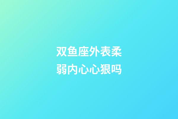 双鱼座外表柔弱内心心狠吗-第1张-星座运势-玄机派