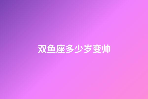 双鱼座多少岁变帅-第1张-星座运势-玄机派