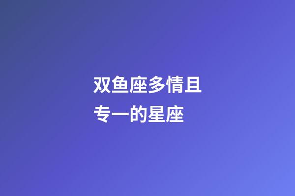 双鱼座多情且专一的星座-第1张-星座运势-玄机派