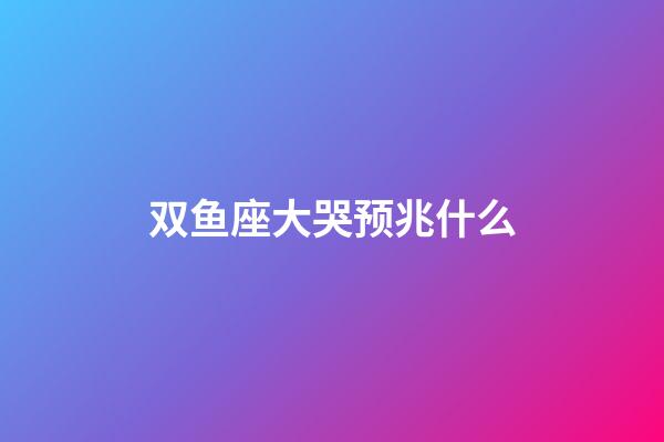 双鱼座大哭预兆什么-第1张-星座运势-玄机派