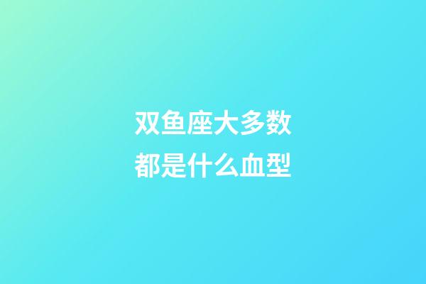 双鱼座大多数都是什么血型-第1张-星座运势-玄机派