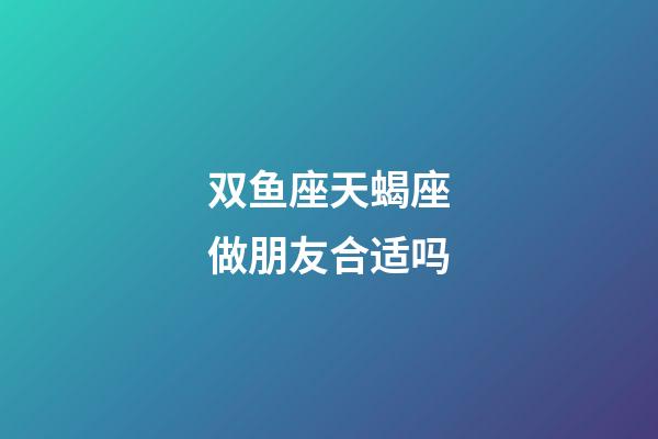 双鱼座天蝎座做朋友合适吗-第1张-星座运势-玄机派