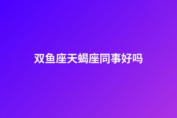 双鱼座天蝎座同事好吗-第1张-星座运势-玄机派