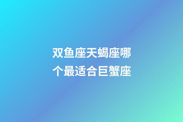 双鱼座天蝎座哪个最适合巨蟹座-第1张-星座运势-玄机派