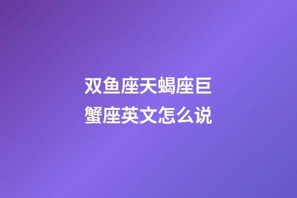 双鱼座天蝎座巨蟹座英文怎么说-第1张-星座运势-玄机派