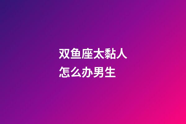 双鱼座太黏人怎么办男生-第1张-星座运势-玄机派