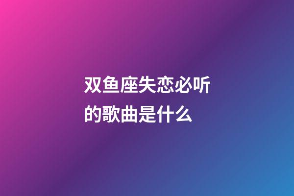 双鱼座失恋必听的歌曲是什么-第1张-星座运势-玄机派