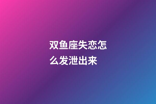 双鱼座失恋怎么发泄出来-第1张-星座运势-玄机派