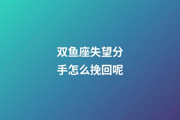 双鱼座失望分手怎么挽回呢
