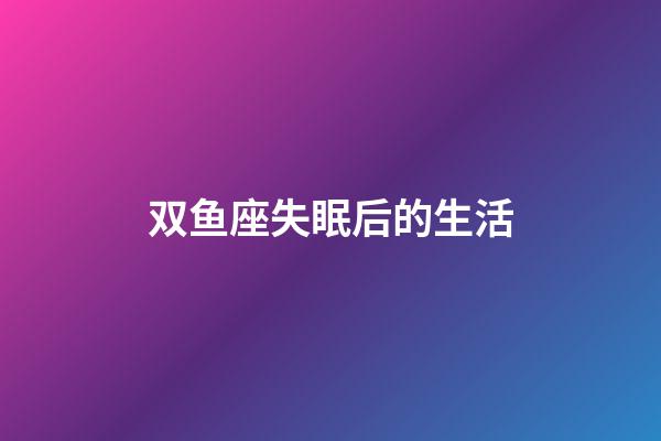 双鱼座失眠后的生活-第1张-星座运势-玄机派