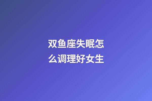 双鱼座失眠怎么调理好女生-第1张-星座运势-玄机派