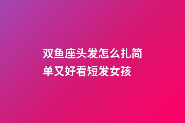 双鱼座头发怎么扎简单又好看短发女孩-第1张-星座运势-玄机派