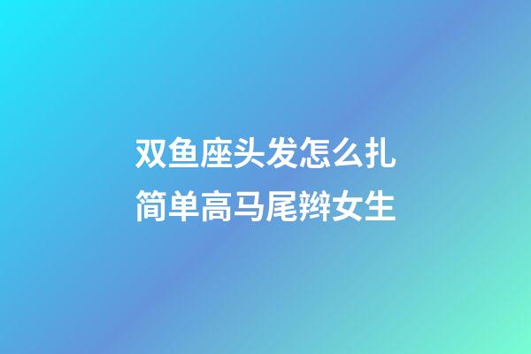 双鱼座头发怎么扎简单高马尾辫女生-第1张-星座运势-玄机派